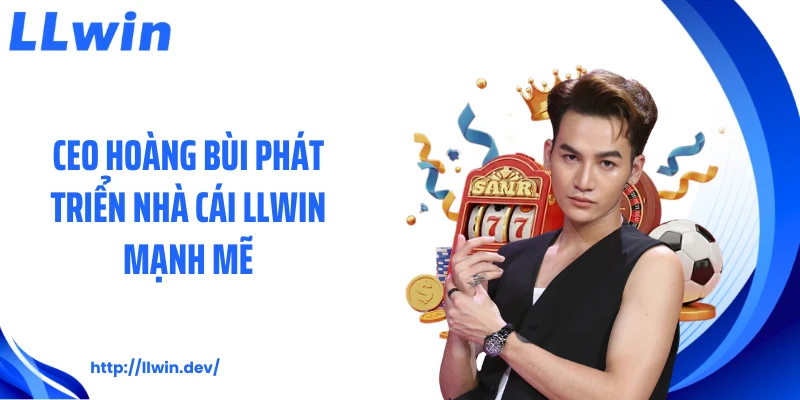 CEO Hoàng Bùi phát triển nhà cái LLWIN mạnh mẽ
