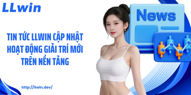 Tin tức LLWIN cập nhật hoạt động giải trí mới trên nền tảng
