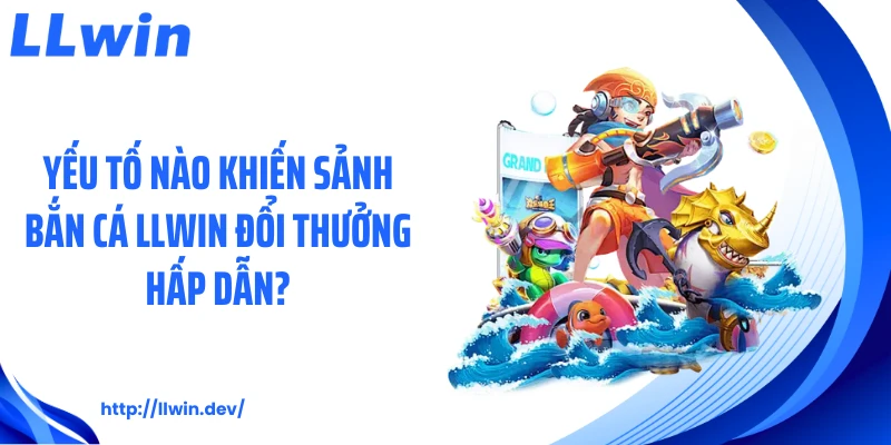 Yếu tố nào khiến sảnh bắn cá LLWIN đổi thưởng hấp dẫn?